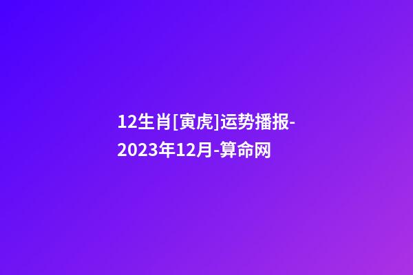 12生肖[寅虎]运势播报-2023年12月-算命网